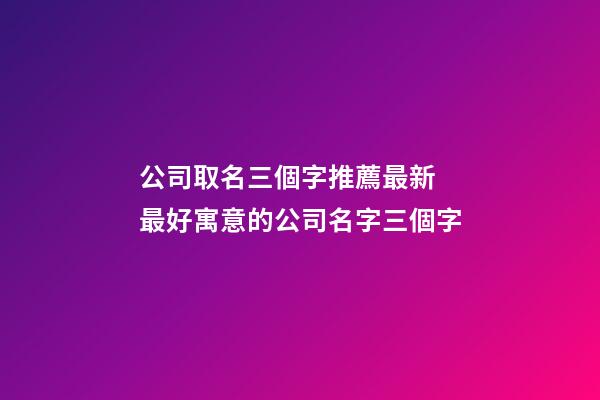 公司取名三個字推薦最新 最好寓意的公司名字三個字-第1張-公司起名-玄機派